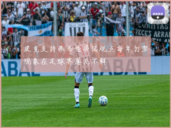 皮克支持弗洛伦蒂诺观点每年打架现象在足球界屡见不鲜