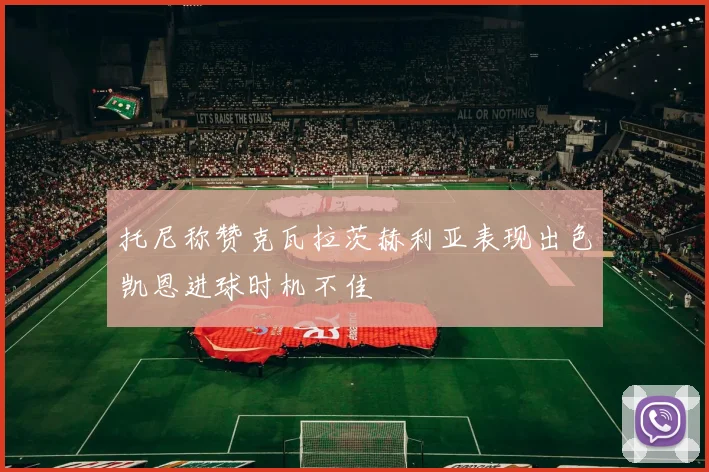 托尼称赞克瓦拉茨赫利亚表现出色凯恩进球时机不佳