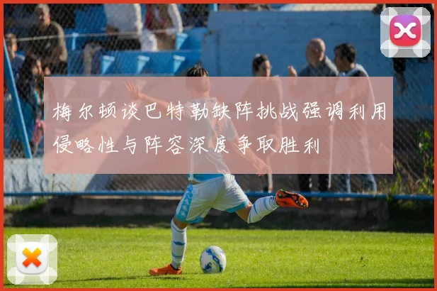 梅尔顿谈巴特勒缺阵挑战强调利用侵略性与阵容深度争取胜利