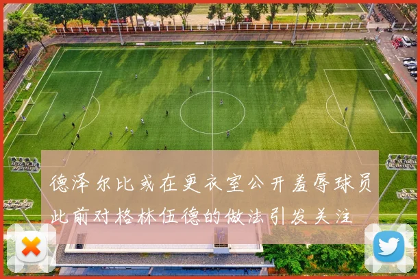 德泽尔比或在更衣室公开羞辱球员此前对格林伍德的做法引发关注