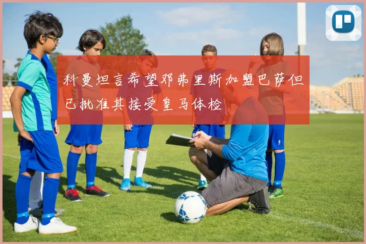 科曼坦言希望邓弗里斯加盟巴萨但已批准其接受皇马体检