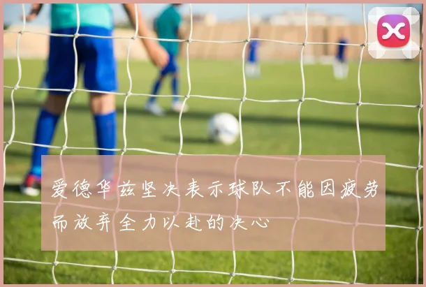 爱德华兹坚决表示球队不能因疲劳而放弃全力以赴的决心