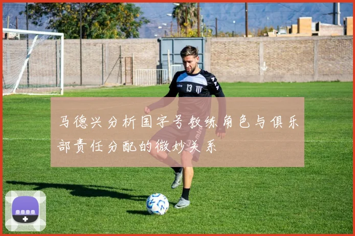 马德兴分析国字号教练角色与俱乐部责任分配的微妙关系