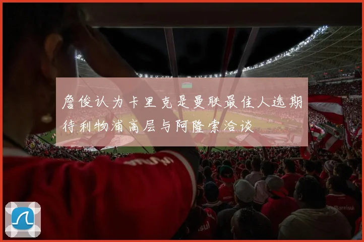 詹俊认为卡里克是曼联最佳人选期待利物浦高层与阿隆索洽谈