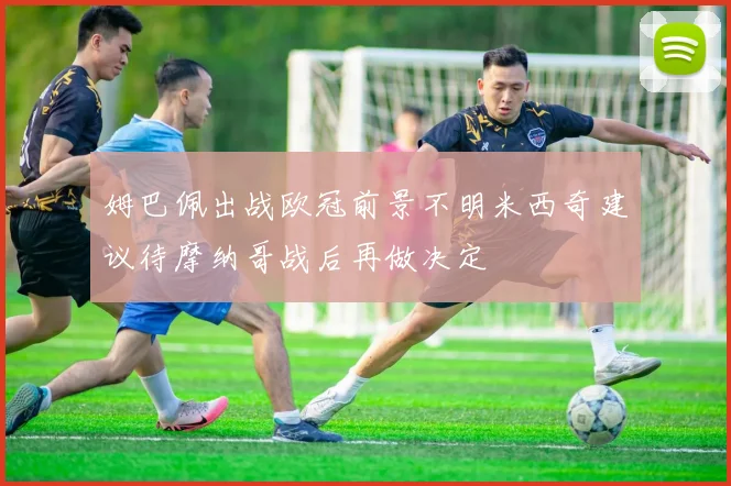 姆巴佩出战欧冠前景不明米西奇建议待摩纳哥战后再做决定