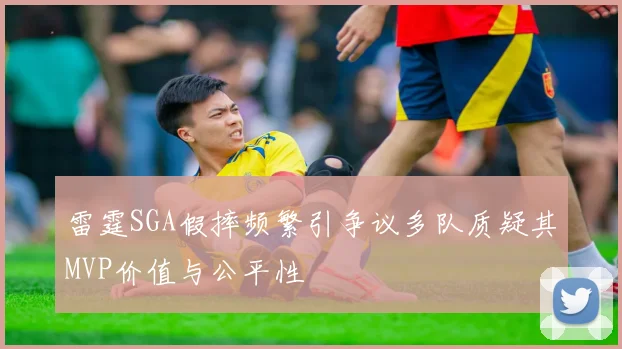 雷霆SGA假摔频繁引争议多队质疑其MVP价值与公平性