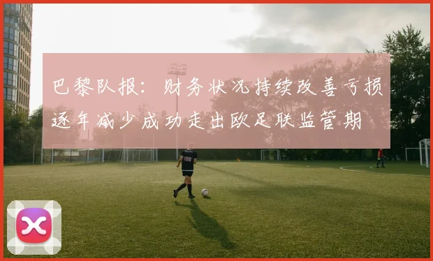 巴黎队报：财务状况持续改善亏损逐年减少成功走出欧足联监管期