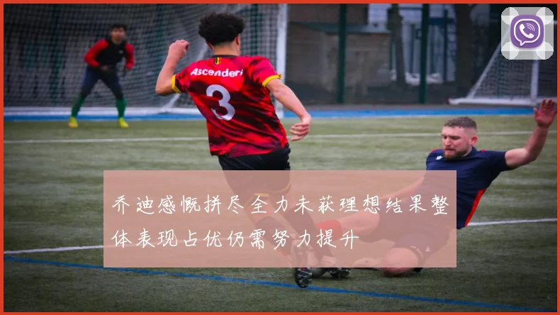乔迪感慨拼尽全力未获理想结果整体表现占优仍需努力提升