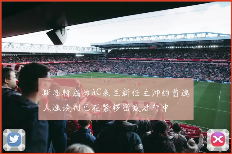 斯洛特成为AC米兰新任主帅的首选人选谈判已在紧锣密鼓进行中