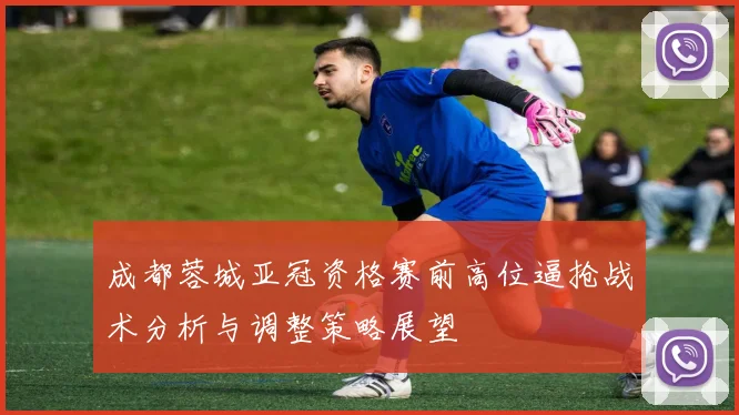 成都蓉城亚冠资格赛前高位逼抢战术分析与调整策略展望