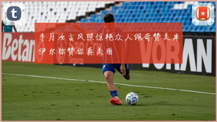李月汝古风照惊艳众人佩奇赞美库伊尔称赞你真美丽